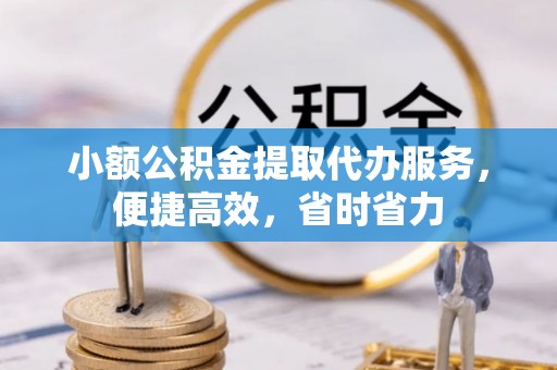 东西湖小额公积金提取代办服务，便捷高效，省时省力