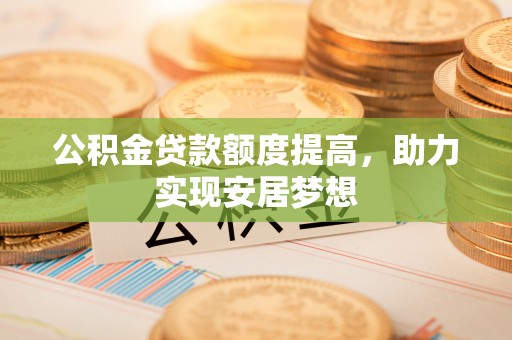 东西湖公积金贷款额度提高，助力实现安居梦想