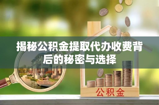 东西湖揭秘公积金提取代办收费背后的秘密与选择