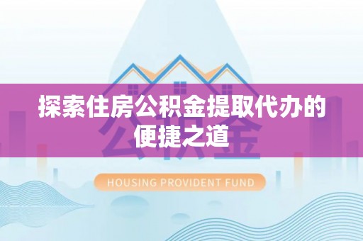 东西湖探索住房公积金提取代办的便捷之道
