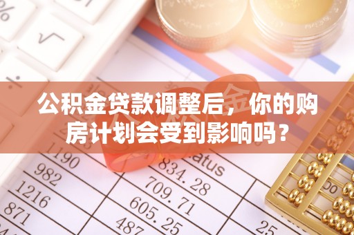 东西湖公积金贷款调整后，你的购房计划会受到影响吗？