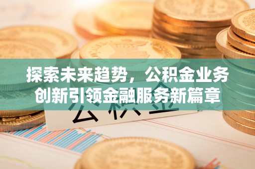 东西湖探索未来趋势，公积金业务创新引领金融服务新篇章