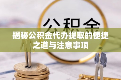 东西湖揭秘公积金代办提取的便捷之道与注意事项
