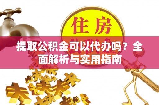 东西湖提取公积金可以代办吗？全面解析与实用指南