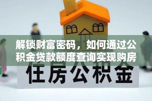 东西湖解锁财富密码，如何通过公积金贷款额度查询实现购房梦想
