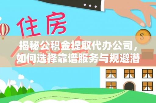 东西湖揭秘公积金提取代办公司，如何选择靠谱服务与规避潜在风险