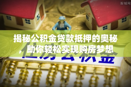 东西湖揭秘公积金贷款抵押的奥秘，助你轻松实现购房梦想