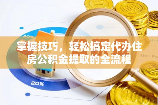 东西湖掌握技巧，轻松搞定代办住房公积金提取的全流程