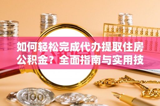 东西湖如何轻松完成代办提取住房公积金？全面指南与实用技巧