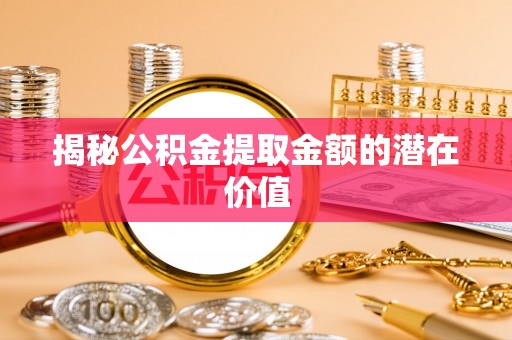 东西湖揭秘公积金提取金额的潜在价值