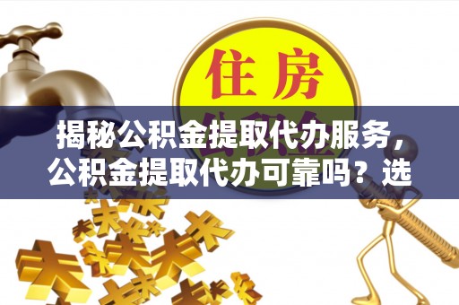 东西湖揭秘公积金提取代办服务，公积金提取代办可靠吗？选择需谨慎