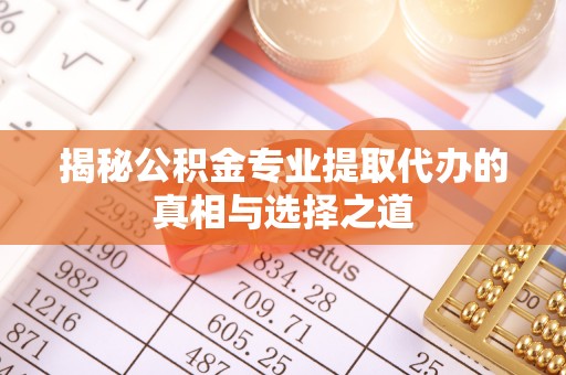 东西湖揭秘公积金专业提取代办的真相与选择之道