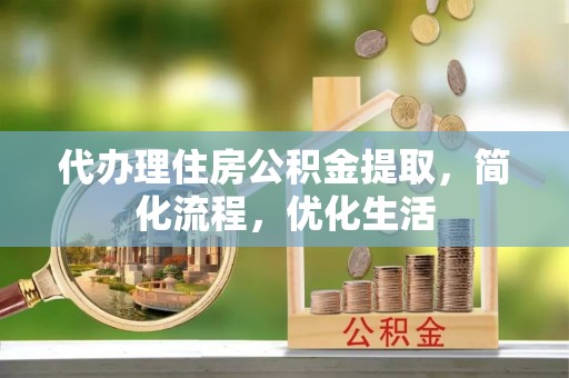 东西湖代办理住房公积金提取，简化流程，优化生活