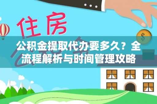 东西湖公积金提取代办要多久？全流程解析与时间管理攻略