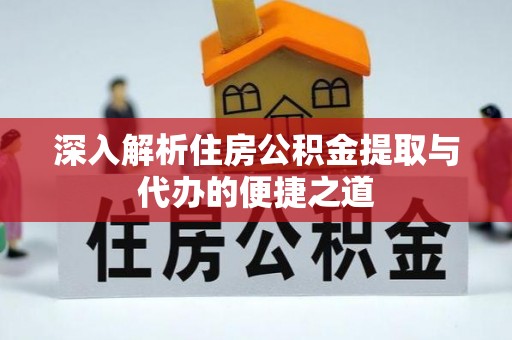 东西湖深入解析住房公积金提取与代办的便捷之道