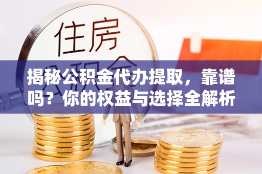 东西湖揭秘公积金代办提取，靠谱吗？你的权益与选择全解析