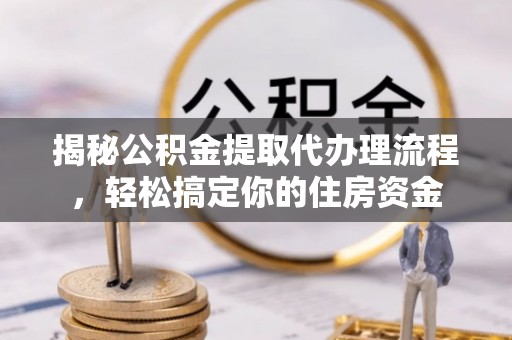 东西湖揭秘公积金提取代办理流程，轻松搞定你的住房资金