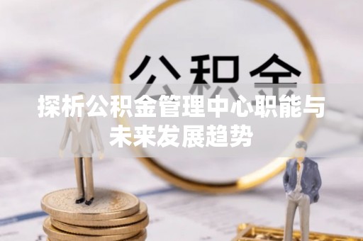 东西湖探析公积金管理中心职能与未来发展趋势