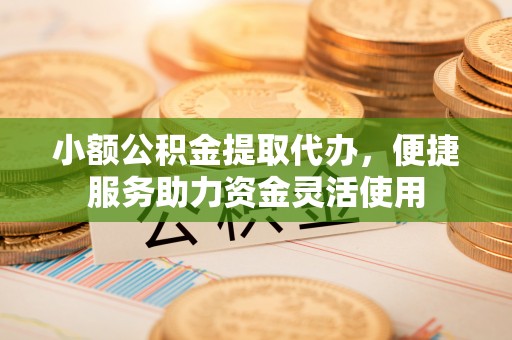 东西湖小额公积金提取代办，便捷服务助力资金灵活使用