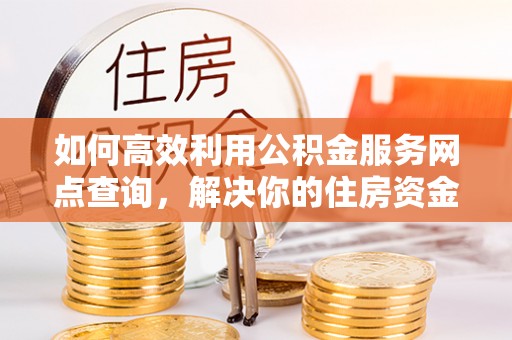 东西湖如何高效利用公积金服务网点查询，解决你的住房资金难题