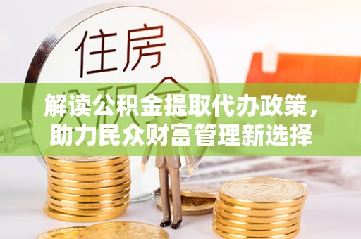 东西湖解读公积金提取代办政策，助力民众财富管理新选择