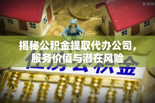 东西湖揭秘公积金提取代办公司，服务价值与潜在风险