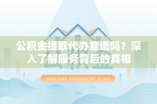 东西湖公积金提取代办靠谱吗？深入了解服务背后的真相
