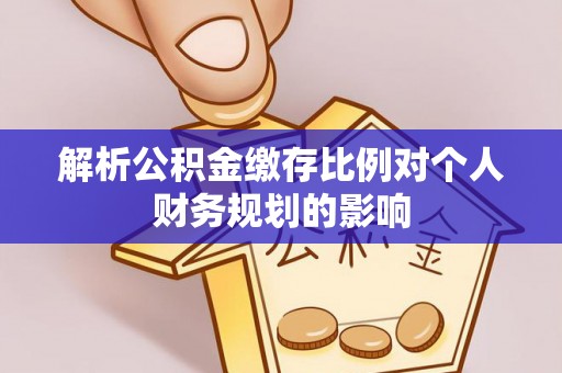 东西湖解析公积金缴存比例对个人财务规划的影响