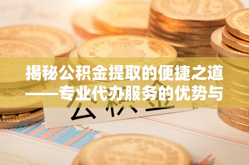 东西湖揭秘公积金提取的便捷之道——专业代办服务的优势与选择