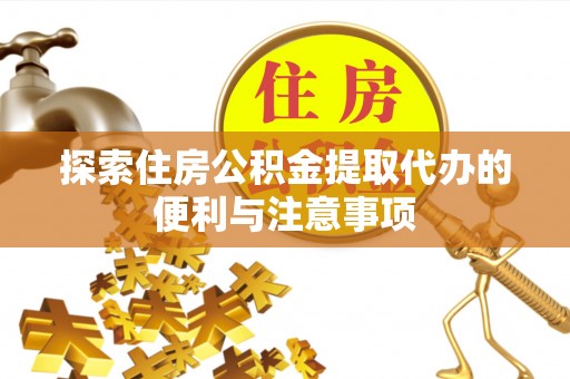 东西湖探索住房公积金提取代办的便利与注意事项