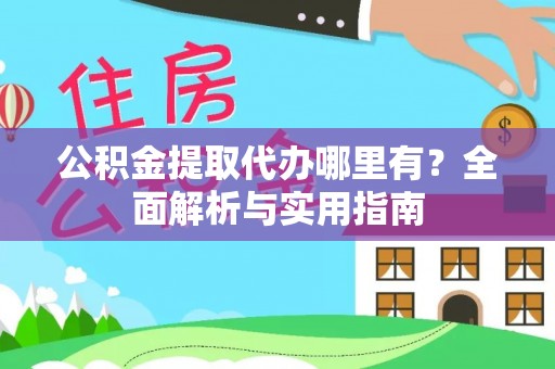 东西湖公积金提取代办哪里有？全面解析与实用指南