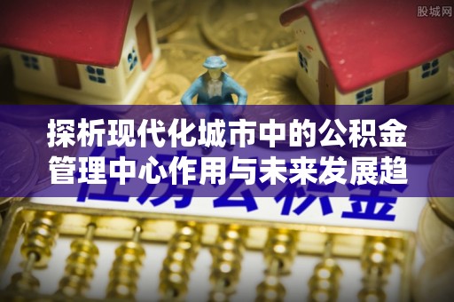 东西湖探析现代化城市中的公积金管理中心作用与未来发展趋势