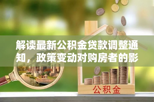 东西湖解读最新公积金贷款调整通知，政策变动对购房者的影响