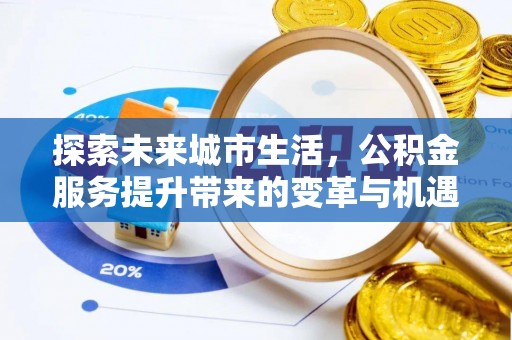 东西湖探索未来城市生活，公积金服务提升带来的变革与机遇