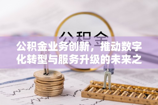 东西湖公积金业务创新，推动数字化转型与服务升级的未来之路