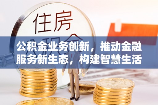 东西湖公积金业务创新，推动金融服务新生态，构建智慧生活新未来