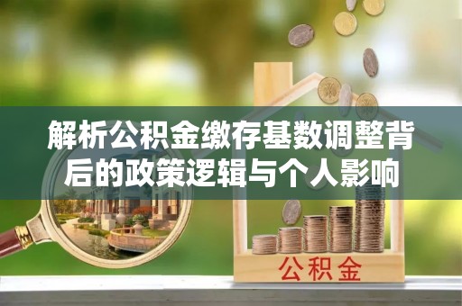 东西湖解析公积金缴存基数调整背后的政策逻辑与个人影响