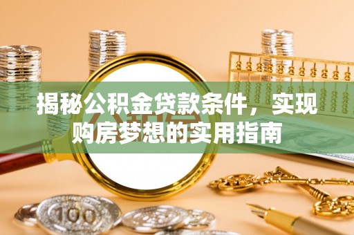 东西湖揭秘公积金贷款条件，实现购房梦想的实用指南