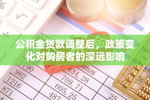 东西湖公积金贷款调整后，政策变化对购房者的深远影响