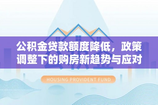 东西湖公积金贷款额度降低，政策调整下的购房新趋势与应对策略
