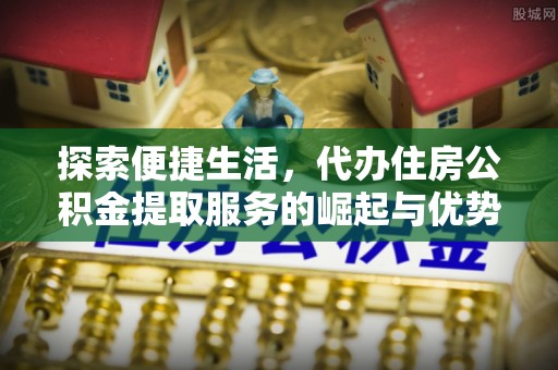 东西湖探索便捷生活，代办住房公积金提取服务的崛起与优势