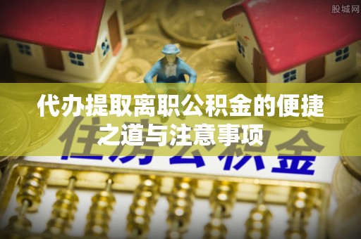 东西湖代办提取离职公积金的便捷之道与注意事项