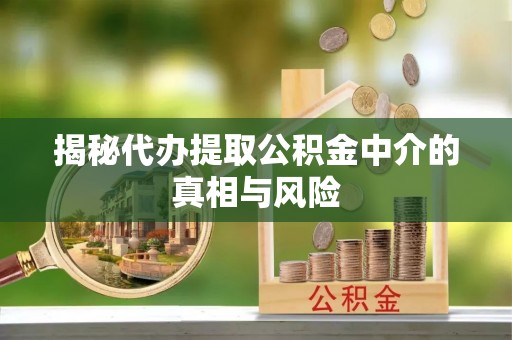 东西湖揭秘代办提取公积金中介的真相与风险