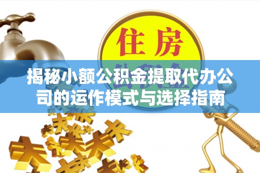 东西湖揭秘小额公积金提取代办公司的运作模式与选择指南