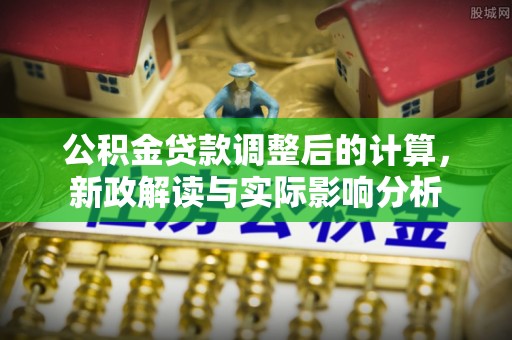 东西湖公积金贷款调整后的计算，新政解读与实际影响分析