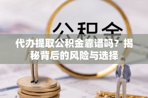 东西湖代办提取公积金靠谱吗？揭秘背后的风险与选择
