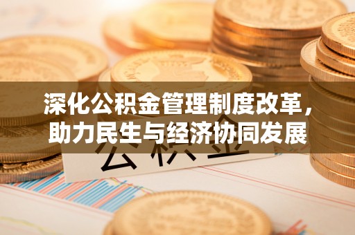 东西湖深化公积金管理制度改革，助力民生与经济协同发展