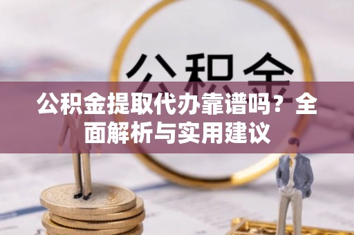 东西湖公积金提取代办靠谱吗？全面解析与实用建议