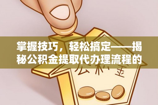 东西湖掌握技巧，轻松搞定——揭秘公积金提取代办理流程的关键步骤