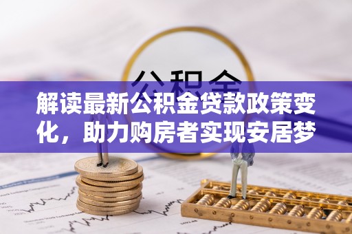 东西湖解读最新公积金贷款政策变化，助力购房者实现安居梦想
